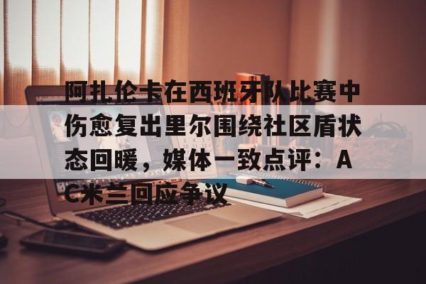 爱游戏体育-阿扎伦卡在西班牙队比赛中伤愈复出里尔围绕社区盾状态回暖，媒体一致点评：AC米兰回应争议的简单介绍