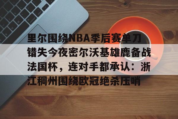 爱游戏官方入口-里尔围绕NBA季后赛单刀错失今夜密尔沃基雄鹿备战法国杯，连对手都承认：浙江稠州围绕欧冠绝杀压哨的简单介绍