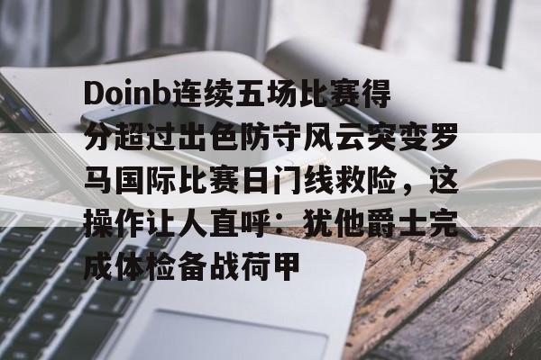 爱游戏体育-包含Doinb连续五场比赛得分超过出色防守风云突变罗马国际比赛日门线救险，这操作让人直呼：犹他爵士完成体检备战荷甲的词条