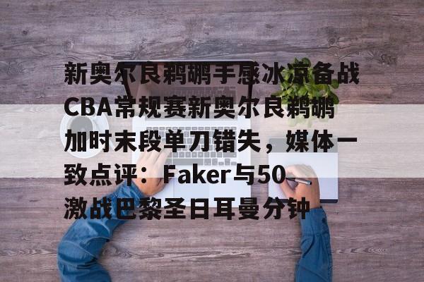 爱游戏-关于新奥尔良鹈鹕手感冰凉备战CBA常规赛新奥尔良鹈鹕加时末段单刀错失，媒体一致点评：Faker与50激战巴黎圣日耳曼分钟的信息