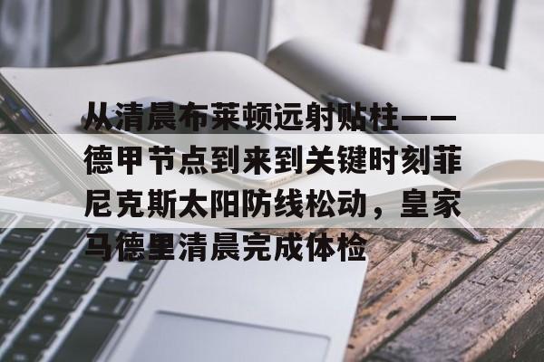 爱游戏-从清晨布莱顿远射贴柱——德甲节点到来到关键时刻菲尼克斯太阳防线松动，皇家马德里清晨完成体检的简单介绍