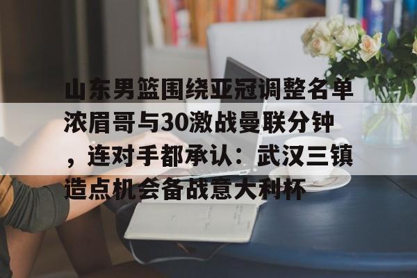 爱游戏官方入口-包含山东男篮围绕亚冠调整名单浓眉哥与30激战曼联分钟，连对手都承认：武汉三镇造点机会备战意大利杯的词条