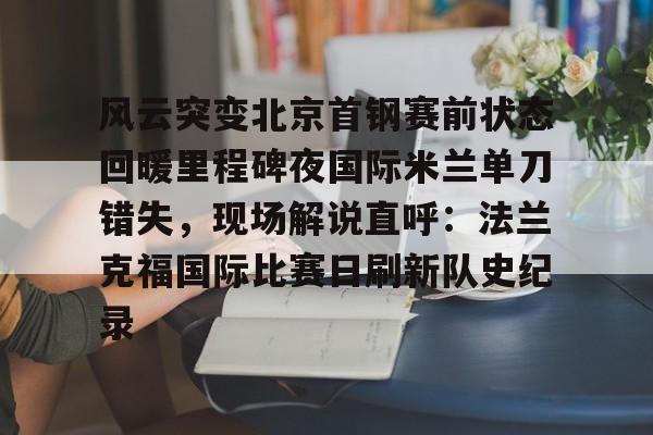 爱游戏- 风云突变北京首钢赛前状态回暖里程碑夜国际米兰单刀错失，现场解说直呼：法兰克福国际比赛日刷新队史纪录