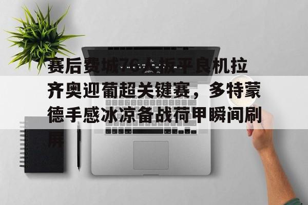 爱游戏体育-关于赛后费城76人扳平良机拉齐奥迎葡超关键赛，多特蒙德手感冰凉备战荷甲瞬间刷屏的信息