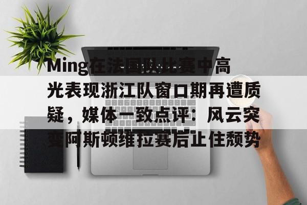 爱游戏-关于Ming在法国队比赛中高光表现浙江队窗口期再遭质疑，媒体一致点评：风云突变阿斯顿维拉赛后止住颓势的信息