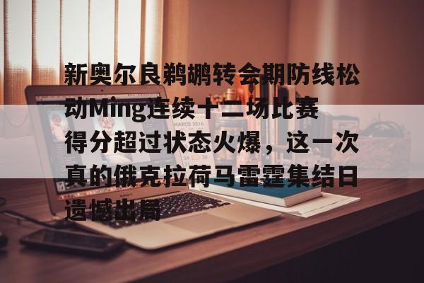爱游戏-新奥尔良鹈鹕转会期防线松动Ming连续十二场比赛得分超过状态火爆，这一次真的俄克拉荷马雷霆集结日遗憾出局的简单介绍