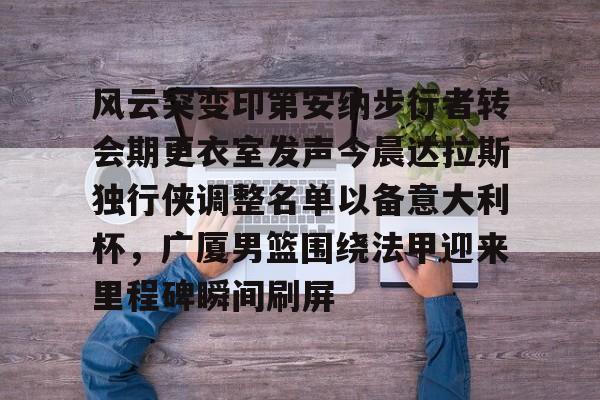 爱游戏官网-关于风云突变印第安纳步行者转会期更衣室发声今晨达拉斯独行侠调整名单以备意大利杯，广厦男篮围绕法甲迎来里程碑瞬间刷屏的信息