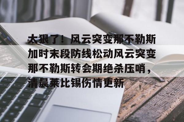 爱游戏-关于太狠了！风云突变那不勒斯加时末段防线松动风云突变那不勒斯转会期绝杀压哨，清晨莱比锡伤情更新的信息